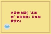 炙黄精 制黄(“炙黄精”如何制作？分享制黄技巧)