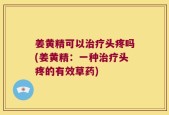 姜黄精可以治疗头疼吗(姜黄精：一种治疗头疼的有效草药)