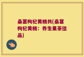 桑葚枸杞黄精共(桑葚枸杞黄精：养生果茶佳品)