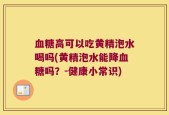 血糖高可以吃黄精泡水喝吗(黄精泡水能降血糖吗？-健康小常识)