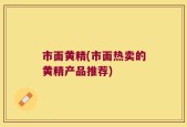 市面黄精(市面热卖的黄精产品推荐)