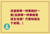 泡酒用哪一种黄精好一些(选择哪一种黄精更适合泡酒？只需知道这个关键。)