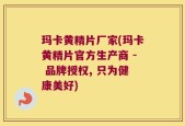 玛卡黄精片厂家(玛卡黄精片官方生产商 - 品牌授权, 只为健康美好)