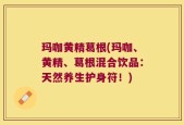 玛咖黄精葛根(玛咖、黄精、葛根混合饮品：天然养生护身符！)