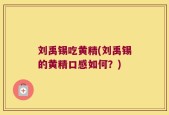 刘禹锡吃黄精(刘禹锡的黄精口感如何？)
