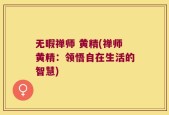 无暇禅师 黄精(禅师黄精：领悟自在生活的智慧)