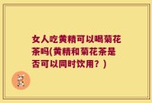 女人吃黄精可以喝菊花茶吗(黄精和菊花茶是否可以同时饮用？)