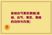 柴胡白芍黄芪黄精(柴胡、白芍、黄芪、黄精的功效与作用)