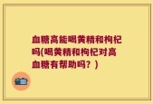 血糖高能喝黄精和枸杞吗(喝黄精和枸杞对高血糖有帮助吗？)