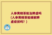 人参黄精茶能治脾虚吗(人参黄精茶能缓解脾虚症状吗？)