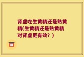 肾虚吃生黄精还是熟黄精(生黄精还是熟黄精对肾虚更有效？)