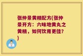 张仲景黄精配方(张仲景开方：六味地黄丸之黄精，如何饮用更佳？)