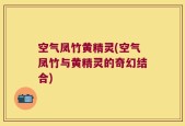 空气凤竹黄精灵(空气凤竹与黄精灵的奇幻结合)