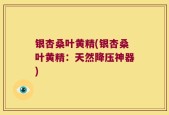 银杏桑叶黄精(银杏桑叶黄精：天然降压神器)