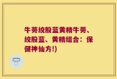 牛蒡绞股蓝黄精牛蒡、绞股蓝、黄精组合：保健神仙方!)