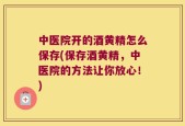 中医院开的酒黄精怎么保存(保存酒黄精，中医院的方法让你放心！)