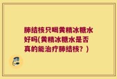 肺结核只喝黄精冰糖水好吗(黄精冰糖水是否真的能治疗肺结核？)