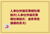 人参杜仲雄花黄精牡蛎肽片(人参杜仲雄花黄精牡蛎肽片：滋养男性健康的良方)