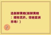 选新鲜黄精(新鲜黄精：堪称灵药，惊艳亚洲市场！)