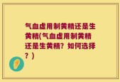 气血虚用制黄精还是生黄精(气血虚用制黄精还是生黄精？如何选择？)