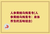 人参黄精乌梅麦冬(人参黄精乌梅麦冬：身体养生的五味组合)