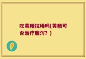 吃黄精拉稀吗(黄精可否治疗腹泻？)