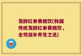 发酵红参黄精饮(韩国传统发酵红参黄精饮，全效滋补养生之选)