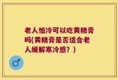 老人怕冷可以吃黄精膏吗(黄精膏是否适合老人缓解寒冷感？)