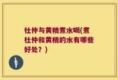 杜仲与黄精煮水喝(煮杜仲和黄精的水有哪些好处？)
