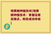 地黄精种植技术(地黄精种植技术：掌握这些关键点，助你成功丰收)