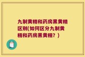 九制黄精和药房黑黄精区别(如何区分九制黄精和药房黑黄精？)
