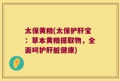 太保黄精(太保护肝宝：草本黄精提取物，全面呵护肝脏健康)