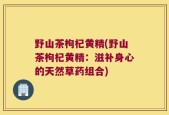 野山茶枸杞黄精(野山茶枸杞黄精：滋补身心的天然草药组合)