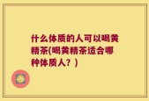 什么体质的人可以喝黄精茶(喝黄精茶适合哪种体质人？)