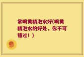常喝黄精泡水好(喝黄精泡水的好处，你不可错过！)