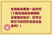 生地能和黄精一起吃吗(了解生地能和黄精配合使用的知识：你可以把它与你的饮食结合起来吗？)