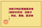 决明子枸杞黄精西洋参(四种中药材：决明子、枸杞、黄精、西洋参)