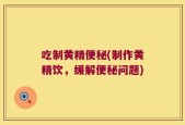 吃制黄精便秘(制作黄精饮，缓解便秘问题)