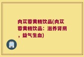 肉苁蓉黄精饮品(肉苁蓉黄精饮品：滋养肾阴，益气生血)