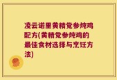 凌云诺里黄精党参炖鸡配方(黄精党参炖鸡的最佳食材选择与烹饪方法)