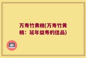 万寿竹黄精(万寿竹黄精：延年益寿的佳品)