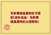 石斛黄精桑葚枸杞子搭配(滋补佳品：石斛黄精桑葚枸杞口感醇和)