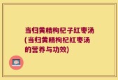 当归黄精枸杞子红枣汤(当归黄精枸杞红枣汤的营养与功效)