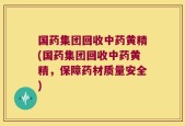 国药集团回收中药黄精(国药集团回收中药黄精，保障药材质量安全)