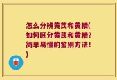 怎么分辨黄芪和黄精(如何区分黄芪和黄精？简单易懂的鉴别方法！)