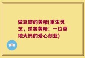做豆瓣的黄精(重生灵芝，逆袭黄精：一位草地大妈的爱心创业)