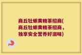 商丘牡蛎黄精茶招商(商丘牡蛎黄精茶招商，独享安全营养好滋味)
