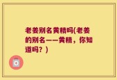 老姜别名黄精吗(老姜的别名——黄精，你知道吗？)
