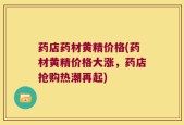 药店药材黄精价格(药材黄精价格大涨，药店抢购热潮再起)
