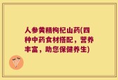 人参黄精枸杞山药(四种中药食材搭配，营养丰富，助您保健养生)